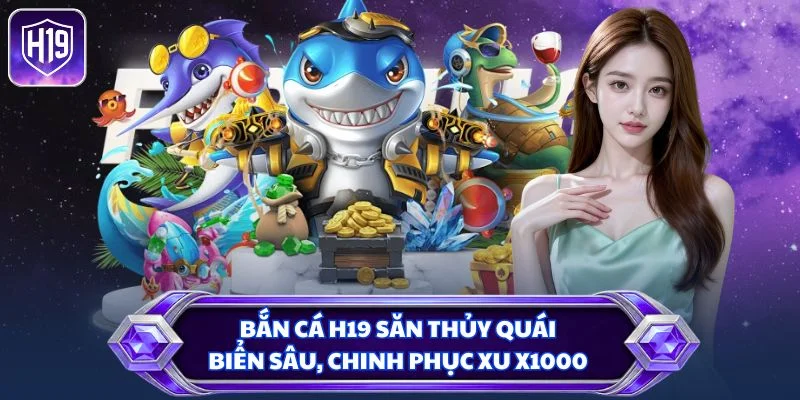 Bắn cá H19 săn thủy quái biển sâu, chinh phục xu x1000