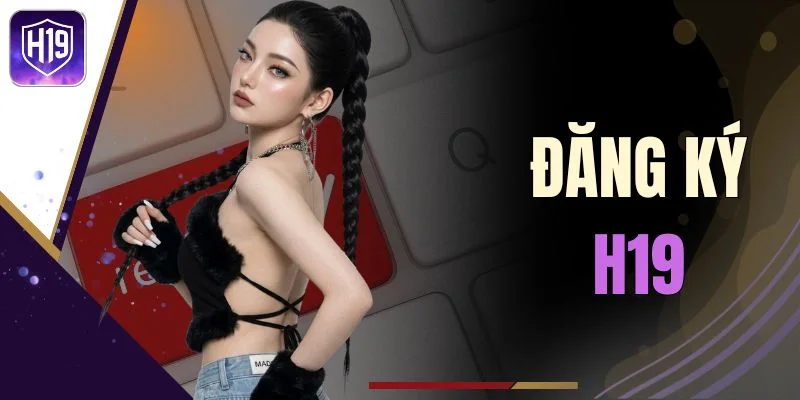 Đăng Ký H19 - Tham Gia Nhanh Chỉ Trong Vài Thao Tác
