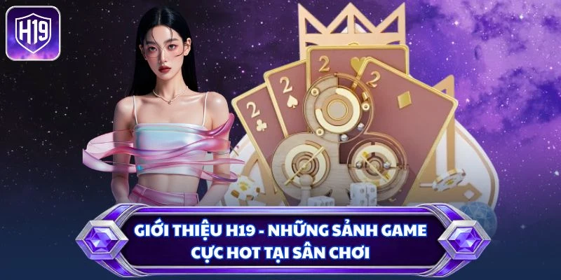Giới thiệu H19 - Những sảnh game cực hot tại sân chơi