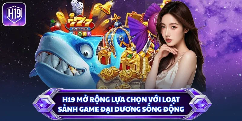 H19 mở rộng lựa chọn với loạt sảnh game đại dương sống động