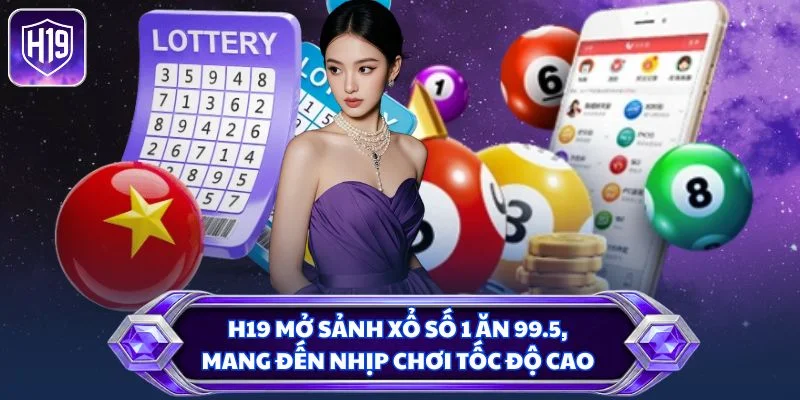 H19 mở sảnh xổ số 1 ăn 99.5, mang đến nhịp chơi tốc độ cao