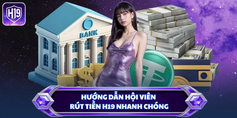 Hướng dẫn hội viên rút tiền H19 nhanh chóng