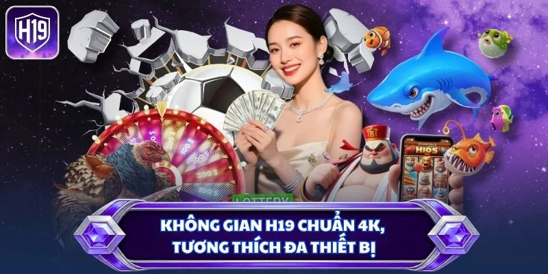 Không gian H19 chuẩn 4K, tương thích đa thiết bị