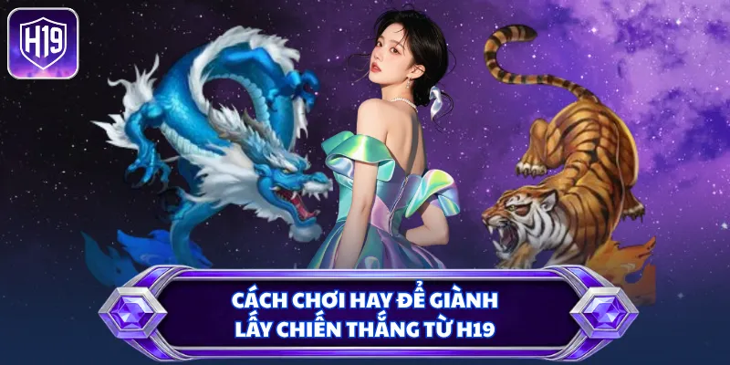 Những nội dung không thể bỏ qua khi tham gia chơi rồng hổ H19