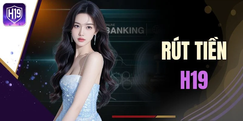 Rút Tiền H19 - Giao Dịch An Toàn Nhận Tiền Nhanh Chóng