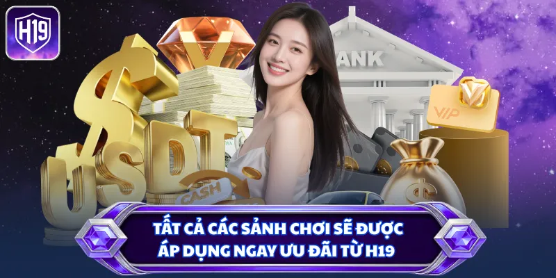 Tất cả các sảnh chơi sẽ được áp dụng ngay ưu đãi từ H19